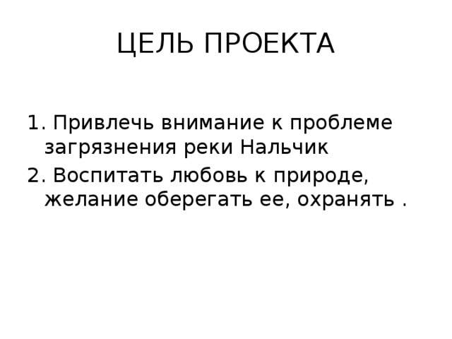 ЦЕЛЬ ПРОЕКТА 1. Привлечь внимание к проблеме загрязнения реки Нальчик 2. Воспитать любовь к природе, желание оберегать ее, охранять . 