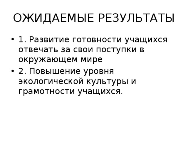 ОЖИДАЕМЫЕ РЕЗУЛЬТАТЫ 1. Развитие готовности учащихся отвечать за свои поступки в окружающем мире 2. Повышение уровня экологической культуры и грамотности учащихся. 