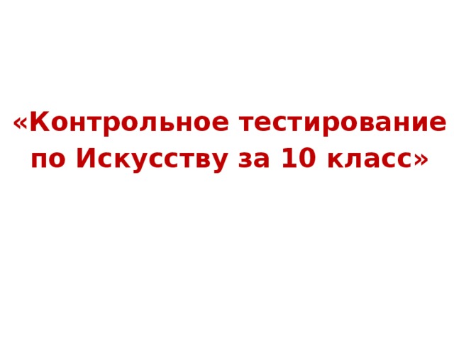 «Контрольное тестирование по Искусству за 10 класс»  