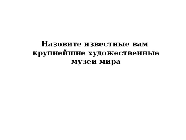 Назовите известные вам крупнейшие художественные музеи мира 