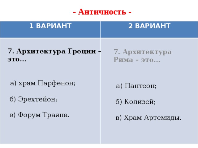 - Античность -   1 ВАРИАНТ 2 ВАРИАНТ 7. Архитектура Рима – это…     а) Пантеон;   б) Колизей;    в) Храм Артемиды. 7. Архитектура Греции – это…       а) храм Парфенон;   б) Эрехтейон;   в) Форум Траяна.     