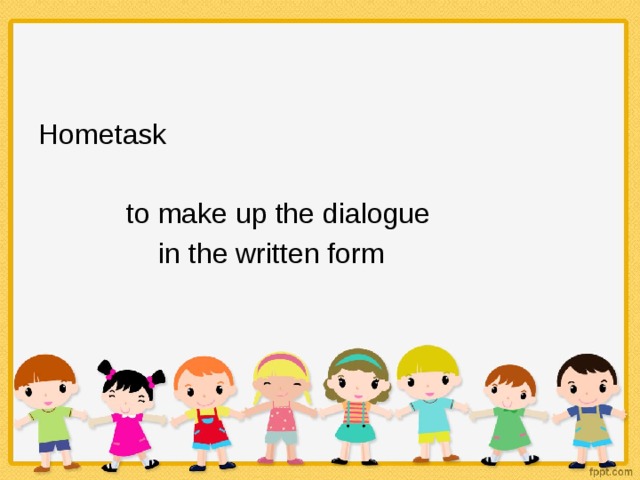 Hometask    to make up the dialogue     in the written form 