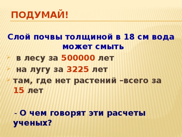 Подумай! Слой почвы толщиной в 18 см вода может смыть  в лесу за 500000 лет  на лугу за 3225 лет там, где нет растений –всего за 15 лет   - О чем говорят эти расчеты ученых?  