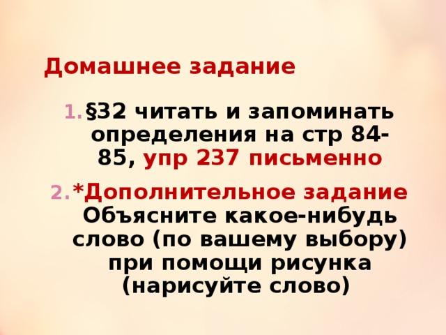 Домашнее задание §32 читать и запоминать определения на стр 84-85, упр 237 письменно *Дополнительное задание Объясните какое-нибудь слово (по вашему выбору) при помощи рисунка (нарисуйте слово) 