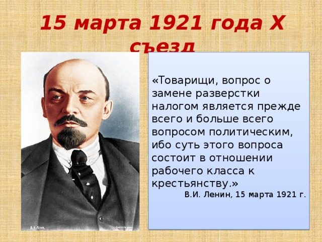 15 марта 1921 года X съезд «Товарищи, вопрос о замене разверстки налогом является прежде всего и больше все­го вопросом политическим, ибо суть этого вопроса состоит в отношении рабочего класса к крестьянству.» В.И. Ленин, 15 марта 1921 г. 