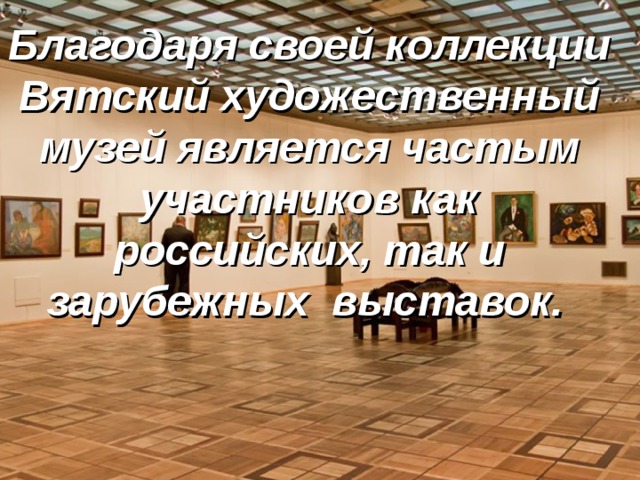 Благодаря своей коллекции Вятский художественный музей является частым участников как российских, так и зарубежных  выставок.  