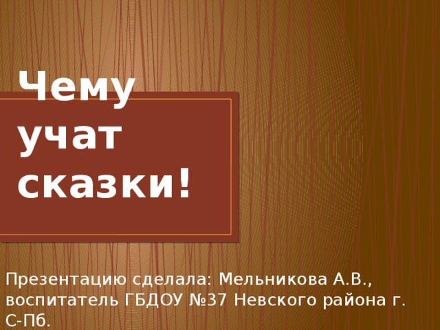 Чему учат сказки! Презентацию сделала: Мельникова А.В., воспитатель ГБДОУ №37 Невского района г. С-Пб. 