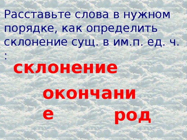 Расставьте слова в нужном порядке, как определить склонение сущ. в им.п. ед. ч. : склонение окончание род