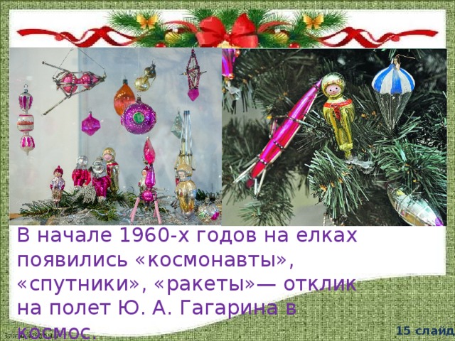 В начале 1960-х годов на елках появились «космонавты», «спутники», «ракеты»— отклик на полет Ю. А. Гагарина в космос. 15 слайд 