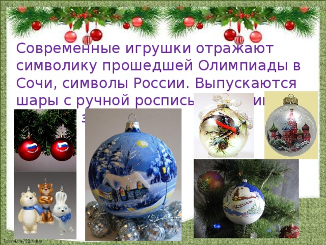 Современные игрушки отражают символику прошедшей Олимпиады в Сочи, символы России. Выпускаются шары с ручной росписью, картинами русской зимы. 