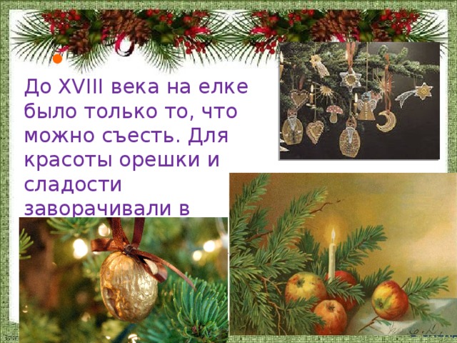 • До XVIII века на елке было только то, что можно съесть. Для красоты орешки и сладости заворачивали в красивую бумагу и блестящую фольгу.     8 слайд  