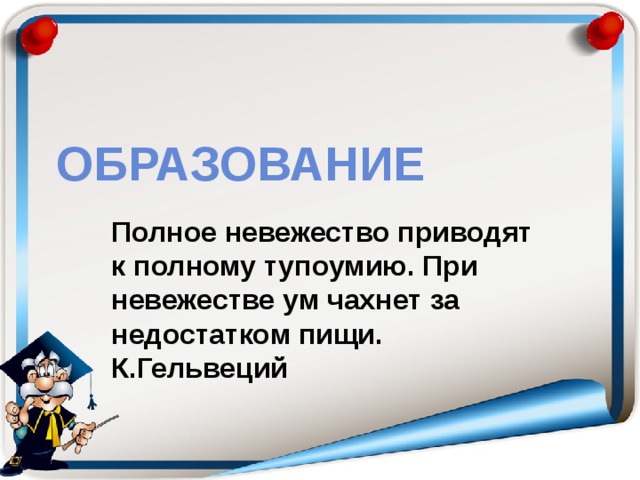 Образование Полное невежество приводят к полному тупоумию. При невежестве ум чахнет за недостатком пищи. К.Гельвеций  