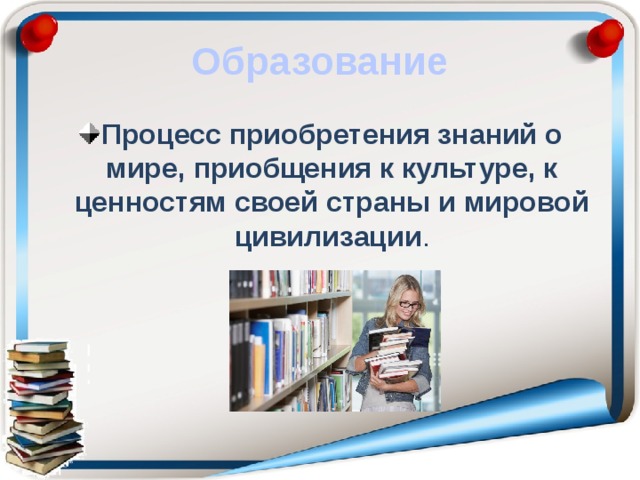 Образование Процесс приобретения знаний о мире, приобщения к культуре, к ценностям своей страны и мировой цивилизации . 