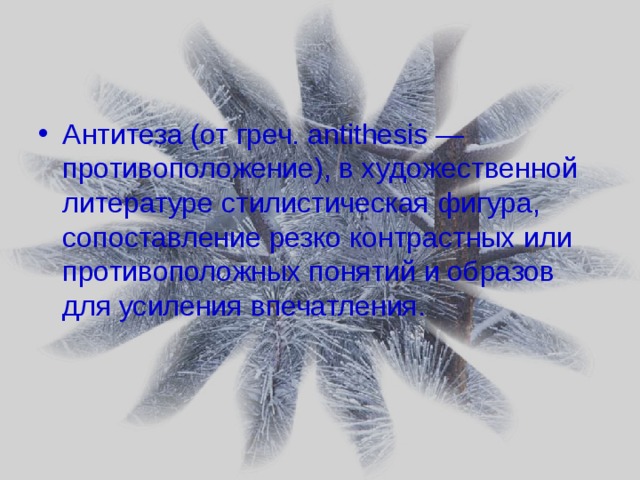 Антитеза (от греч. antithesis — противоположение), в художественной литературе стилистическая фигура, сопоставление резко контрастных или противоположных понятий и образов для усиления впечатления. 