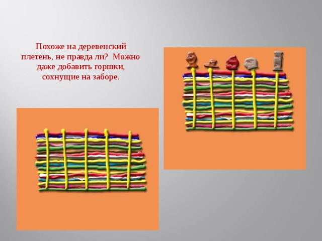 Похоже на деревенский плетень, не правда ли? Можно даже добавить горшки, сохнущие на заборе.