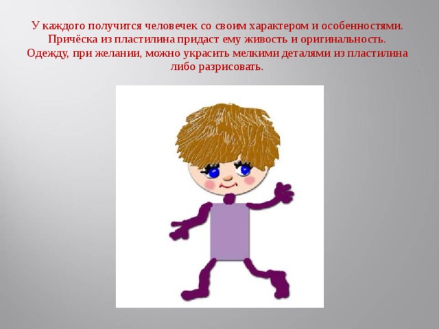 У каждого получится человечек со своим характером и особенностями. Причёска из пластилина придаст ему живость и оригинальность. Одежду, при желании, можно украсить мелкими деталями из пластилина либо разрисовать.