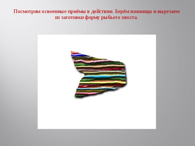 Посмотрим освоенные приёмы в действии. Берём ножницы и вырезаем из заготовки форму рыбьего хвоста.