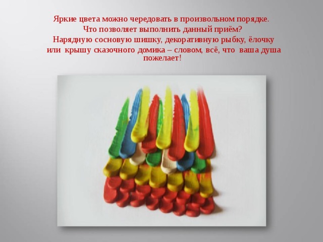 Яркие цвета можно чередовать в произвольном порядке. Что позволяет выполнить данный приём?  Нарядную сосновую шишку, декоративную рыбку, ёлочку  или крышу сказочного домика – словом, всё, что ваша душа пожелает!