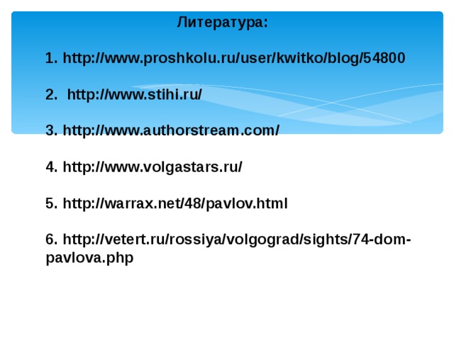  Литература:  1. http://www.proshkolu.ru/user/kwitko/blog/54800  2. http://www.stihi.ru/  3. http://www.authorstream.com/  4. http://www.volgastars.ru/  5. http://warrax.net/48/pavlov.html  6. http://vetert.ru/rossiya/volgograd/sights/74-dom-pavlova.php 