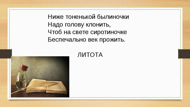 Ниже тоненькой былиночки Надо голову клонить, Чтоб на свете сиротиночке Беспечально век прожить.  ЛИТОТА 