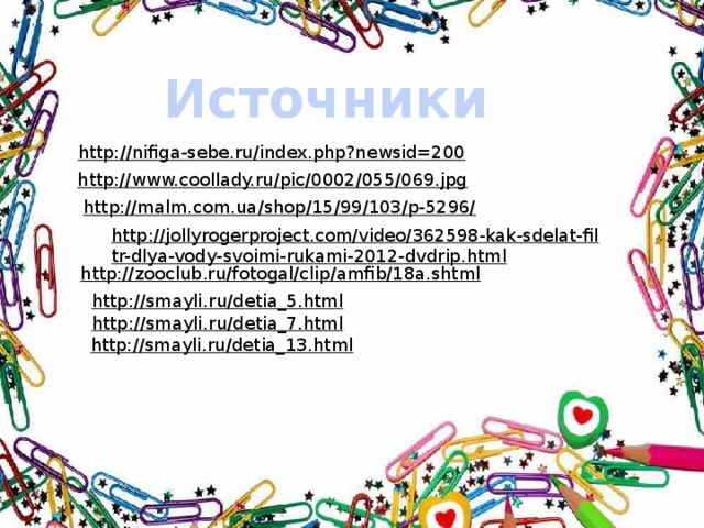 Источники http://nifiga-sebe.ru/index.php?newsid=200  http://www.coollady.ru/pic/0002/055/069.jpg  http://malm.com.ua/shop/15/99/103/p-5296/  http://jollyrogerproject.com/video/362598-kak-sdelat-filtr-dlya-vody-svoimi-rukami-2012-dvdrip.html  http://zooclub.ru/fotogal/clip/amfib/18a.shtml  http://smayli.ru/detia_5.html  http://smayli.ru/detia_7.html  http://smayli.ru/detia_13.html  