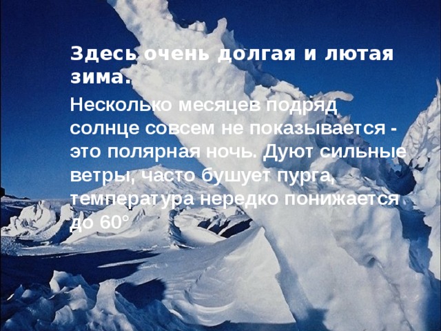 Здесь очень долгая и лютая зима. Несколько месяцев подряд солнце совсем не показывается - это полярная ночь. Дуют сильные ветры, часто бушует пурга, температура нередко понижается до 60 °  