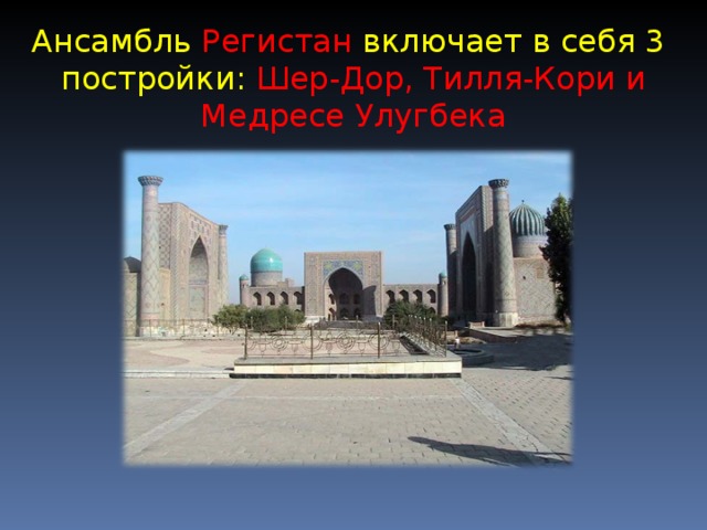 Ансамбль Регистан включает в себя 3 постройки :  Шер-Дор, Тилля-Кори и Медресе Улугбека 