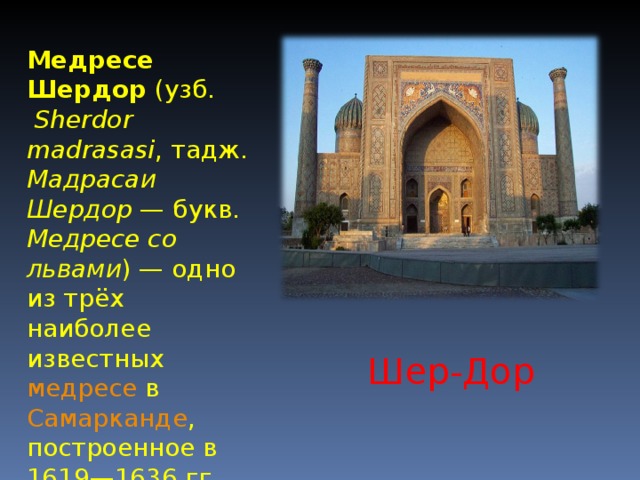 Медресе Шердор ( узб.  Sherdоr mаdrаsаsi , тадж.  Мадрасаи Шердор — букв. Медресе со львами ) — одно из трёх наиболее известных медресе в Самарканде , построенное в 1619—1636 гг. на площади Регистан . Шер-Дор  