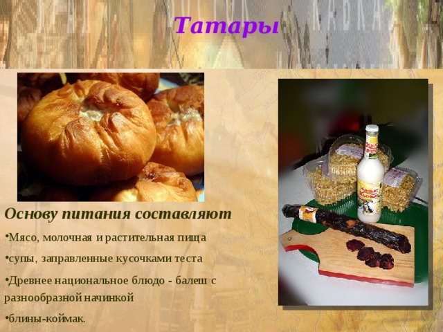 Татары Основу питания составляют Мясо, молочная и растительная пища супы, заправленные кусочками теста Древнее национальное блюдо - балеш с разнообразной  начинкой  блины-коймак. 