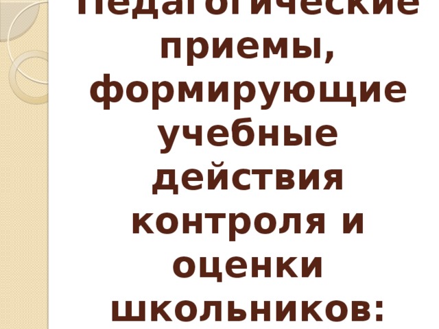 Педагогические приемы, формирующие учебные действия контроля и оценки школьников: 