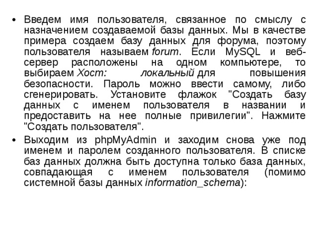 Введем имя пользователя, связанное по смыслу с назначением создаваемой базы данных. Мы в качестве примера создаем базу данных для форума, поэтому пользователя называем  forum . Если MySQL и веб-сервер расположены на одном компьютере, то выбираем  Хост: локальный  для повышения безопасности. Пароль можно ввести самому, либо сгенерировать. Установите флажок 