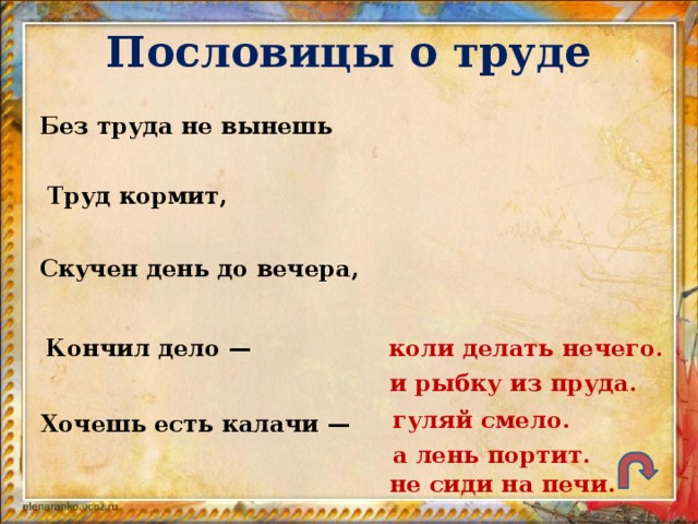 Пословицы о труде Без труда не вынешь Труд кормит, Скучен день до вечера, коли делать нечего. Кончил дело — и рыбку из пруда. гуляй смело. Хочешь есть калачи — а лень портит. не сиди на печи.