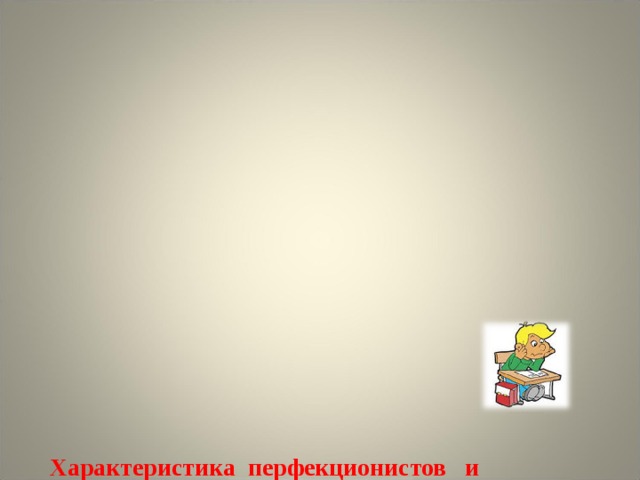                Характеристика перфекционистов и «отличников»  1 . высокой или очень высокой уровень успеваемости, ответственности, организованности, исполнительности;  2. высокий уровень притязаний и крайне неустойчивая самооценка;  3. трудно контролировать свое эмоциональное состояние;  4. верной оказывается пословица «Лучшее — враг хорошего».         