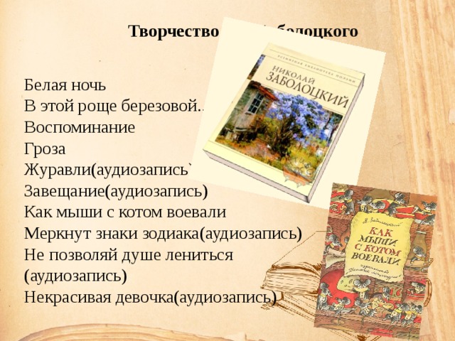 Творчество Н.А.Заболоцкого  Белая ночь В этой роще березовой... Воспоминание Гроза Журавли(аудиозапись) Завещание(аудиозапись) Как мыши с котом воевали Меркнут знаки зодиака(аудиозапись) Не позволяй душе лениться (аудиозапись) Некрасивая девочка(аудиозапись) 