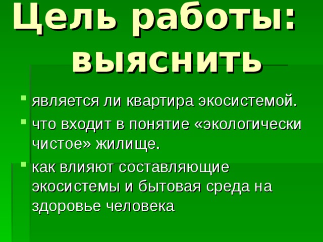 Цель работы:  выяснить является ли квартира экосистемой. что входит в понятие «экологически чистое» жилище. как влияют составляющие экосистемы и бытовая среда на здоровье человека 