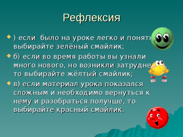 ) если было на уроке легко и понятно, выбирайте зелёный смайлик; б) если во время работы вы узнали много нового, но возникли затруднения, то выбирайте жёлтый смайлик; в) если материал урока показался сложным и необходимо вернуться к нему и разобраться получше, то выбирайте красный смайлик.