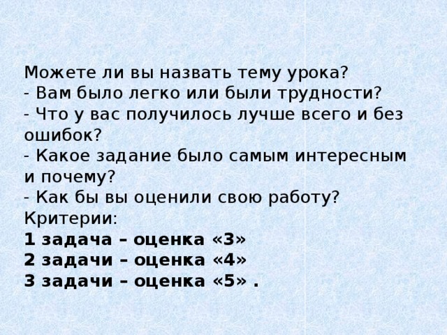 Можете ли вы назвать тему урока? - Вам было легко или были трудности? - Что у вас получилось лучше всего и без ошибок? - Какое задание было самым интересным и почему? - Как бы вы оценили свою работу? Критерии: 1 задача – оценка «3» 2 задачи – оценка «4» 3 задачи – оценка «5» .  