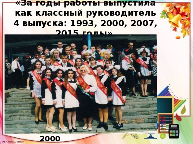 «За годы работы выпустила как классный руководитель 4 выпуска: 1993, 2000, 2007, 2015 годы».  : 2000 год  