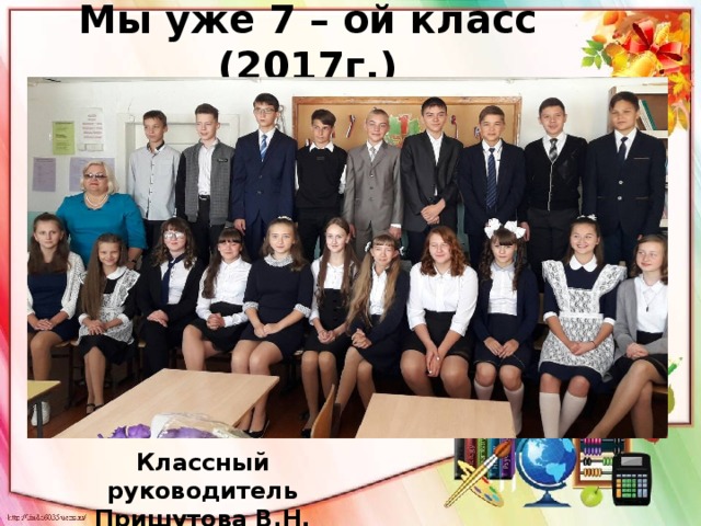 Мы уже 7 – ой класс (2017г.) Классный руководитель Пришутова В.Н. 