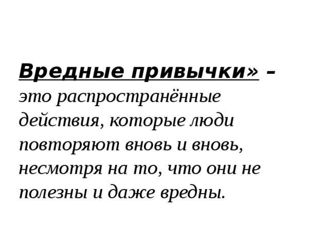 Вредные привычки» – это распространённые действия, которые люди повторяют вновь и вновь, несмотря на то, что они не полезны и даже вредны. 