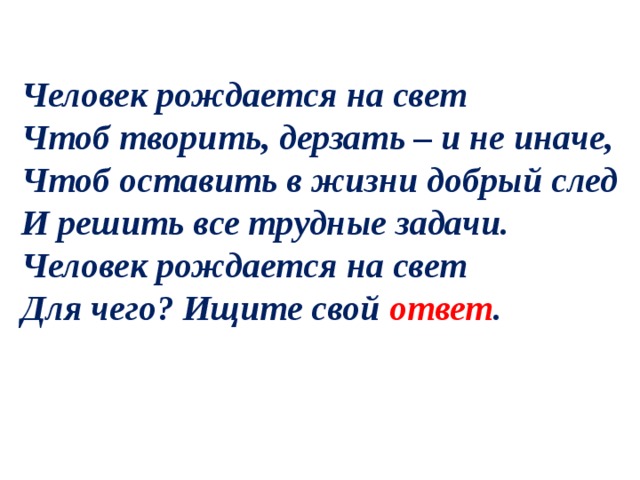  Человек рождается на свет  Чтоб творить, дерзать – и не иначе, Чтоб оставить в жизни добрый след  И решить все трудные задачи.  Человек рождается на свет  Для чего? Ищите свой ответ .   