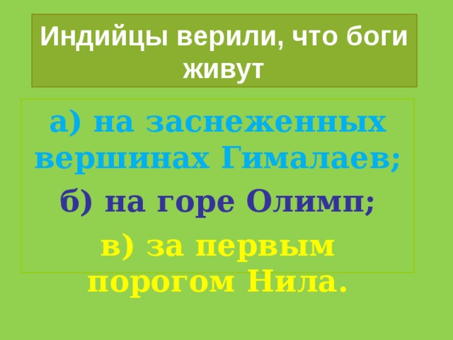 Индийцы верили, что боги живут а) на заснеженных вершинах Гималаев; б) на горе Олимп; в) за первым порогом Нила. 