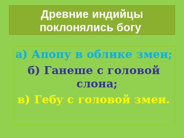 Древние индийцы поклонялись богу а) Апопу в облике змеи; б) Ганеше с головой слона; в) Гебу с головой змеи. 