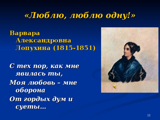 «Люблю, люблю одну!» Варвара Александровна Лопухина (1815-1851)  С тех пор, как мне явилась ты, Моя любовь – мне оборона От гордых дум и суеты…   