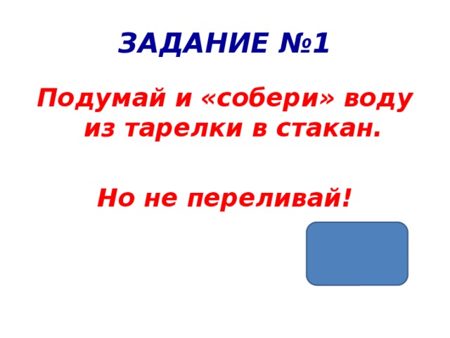 ЗАДАНИЕ №1 Подумай и «собери» воду из тарелки в стакан.  Но не переливай! 