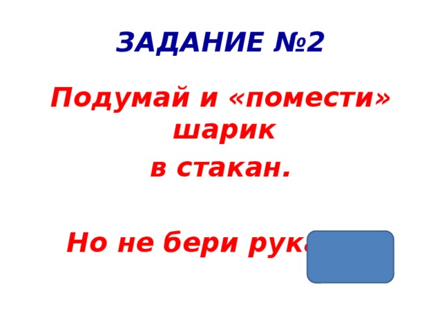 ЗАДАНИЕ №2 Подумай и «помести» шарик в стакан.  Но не бери руками! 