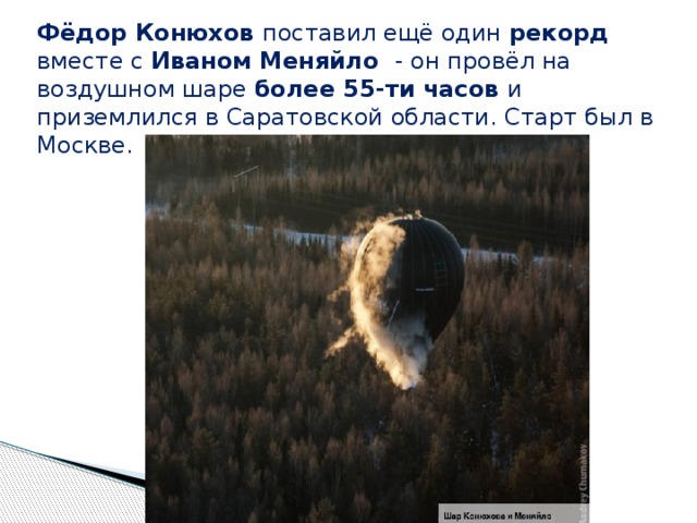Фёдор Конюхов поставил ещё один рекорд вместе с Иваном Меняйло - он провёл на воздушном шаре более 55-ти часов и приземлился в Саратовской области. Старт был в Москве. 