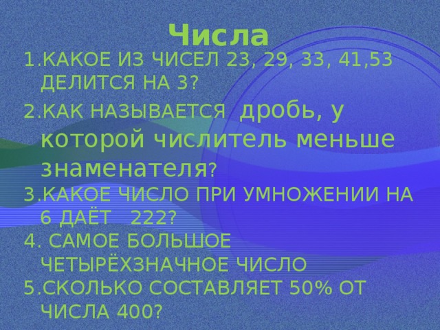  Числа   КАКОЕ ИЗ ЧИСЕЛ 23, 29, 33, 41,53 ДЕЛИТСЯ НА 3? КАК НАЗЫВАЕТСЯ дробь, у которой числитель меньше знаменателя ? КАКОЕ ЧИСЛО ПРИ УМНОЖЕНИИ НА 6 ДАЁТ 222?  САМОЕ БОЛЬШОЕ ЧЕТЫРЁХЗНАЧНОЕ ЧИСЛО СКОЛЬКО СОСТАВЛЯЕТ 50% ОТ ЧИСЛА 400? 