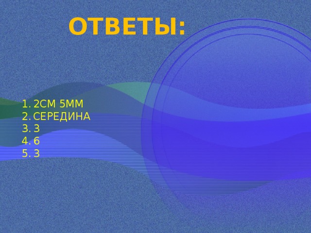 ОТВЕТЫ: 2СМ 5ММ СЕРЕДИНА 3 6 3 