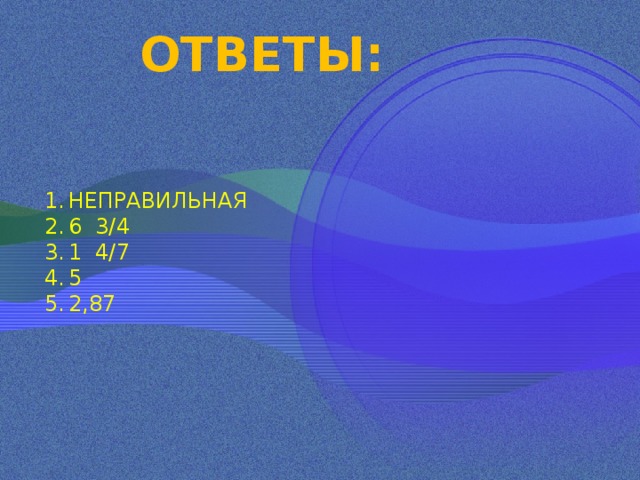 ОТВЕТЫ: НЕПРАВИЛЬНАЯ 6 3/4 1 4/7 5 2,87 